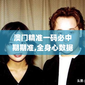 澳門精準一碼必中期期準,全身心數據計劃_感知版FXH5.58