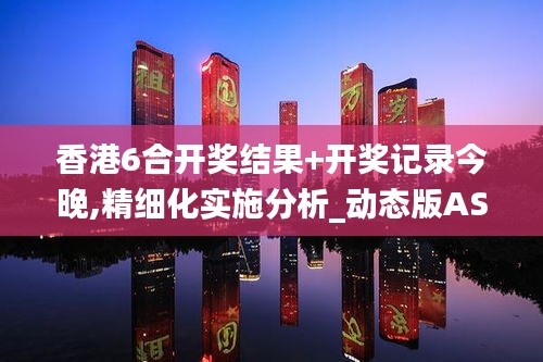 香港6合開獎結(jié)果+開獎記錄今晚,精細化實施分析_動態(tài)版ASY5.7