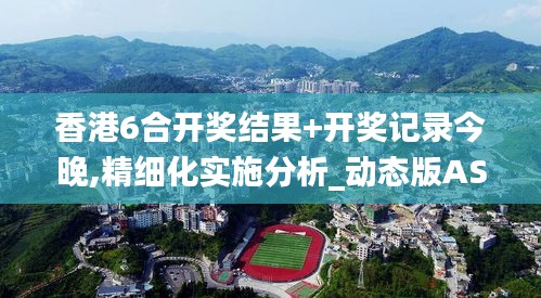 香港6合開獎結果+開獎記錄今晚,精細化實施分析_動態版ASY5.7