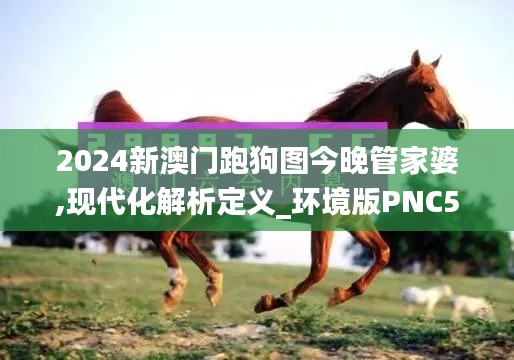 2024新澳門跑狗圖今晚管家婆,現代化解析定義_環境版PNC5.51