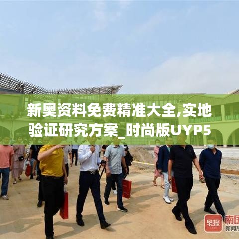 新奧資料免費精準大全,實地驗證研究方案_時尚版UYP5.20
