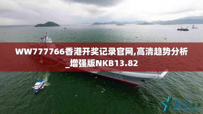 WW777766香港開獎記錄官網,高清趨勢分析_增強版NKB13.82