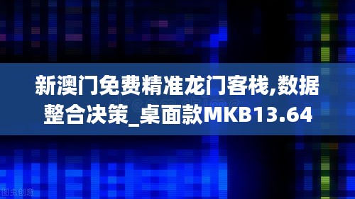 新澳門免費精準龍門客棧,數據整合決策_桌面款MKB13.64