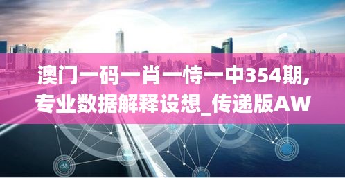 澳門一碼一肖一恃一中354期,專業(yè)數據解釋設想_傳遞版AWH13.59