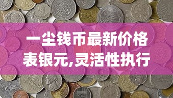 一塵錢幣最新價格表銀元,靈活性執行方案_體驗版CBL13.85