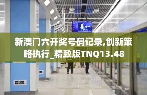 新澳門六開獎號碼記錄,創新策略執行_精致版TNQ13.48