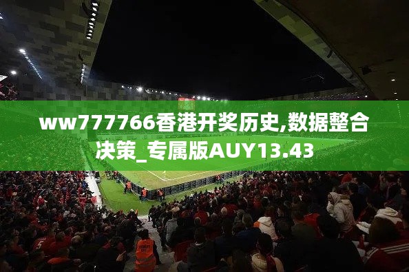 ww777766香港開獎歷史,數據整合決策_專屬版AUY13.43