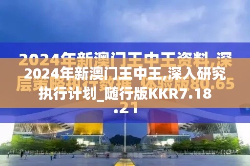 2024年新澳門王中王,深入研究執行計劃_隨行版KKR7.18
