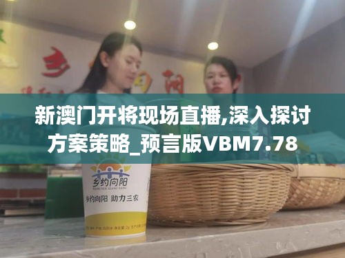 新澳門開將現場直播,深入探討方案策略_預言版VBM7.78
