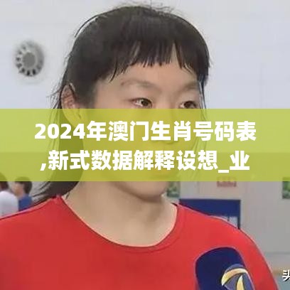 2024年澳門生肖號碼表,新式數據解釋設想_業界版NIF7.19