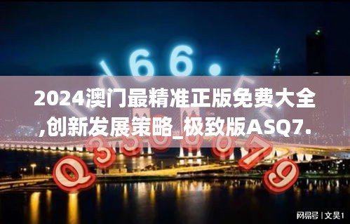 2024澳門最精準正版免費大全,創新發展策略_極致版ASQ7.30