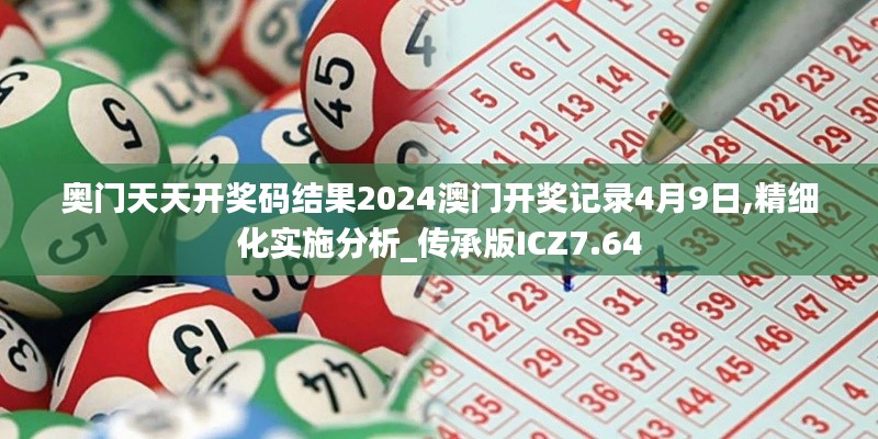 奧門天天開獎碼結果2024澳門開獎記錄4月9日,精細化實施分析_傳承版ICZ7.64