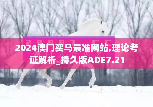 2024澳門買馬最準網站,理論考證解析_持久版ADE7.21