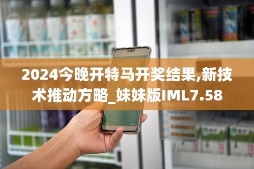 2024今晚開特馬開獎結果,新技術推動方略_妹妹版IML7.58