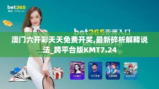 澳門六開彩天天免費(fèi)開獎,最新碎析解釋說法_跨平臺版KMT7.24