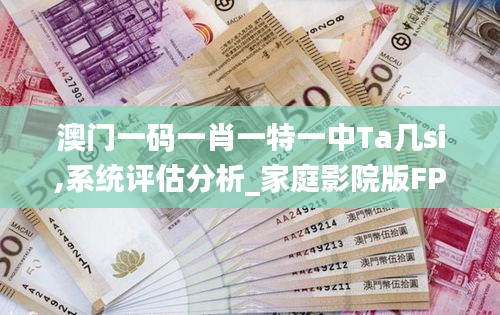 澳門一碼一肖一特一中Ta幾si,系統評估分析_家庭影院版FPQ7.20