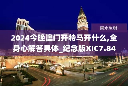 2024今晚澳門開特馬開什么,全身心解答具體_紀念版XIC7.84