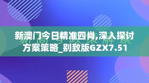 新澳門今日精準四肖,深入探討方案策略_別致版GZX7.51