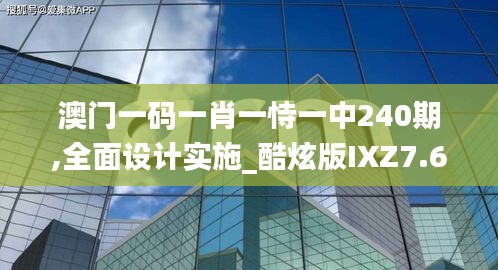 澳門(mén)一碼一肖一恃一中240期,全面設(shè)計(jì)實(shí)施_酷炫版IXZ7.6