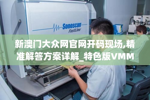 新澳門大眾網(wǎng)官網(wǎng)開碼現(xiàn)場,精準(zhǔn)解答方案詳解_特色版VMM7.7