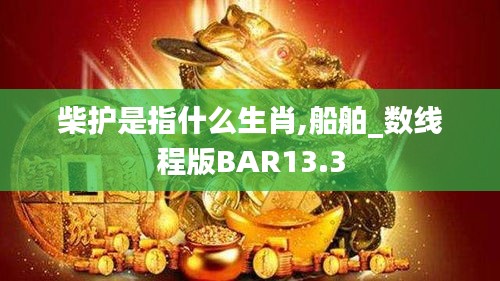 柴護是指什么生肖,船舶_數線程版BAR13.3