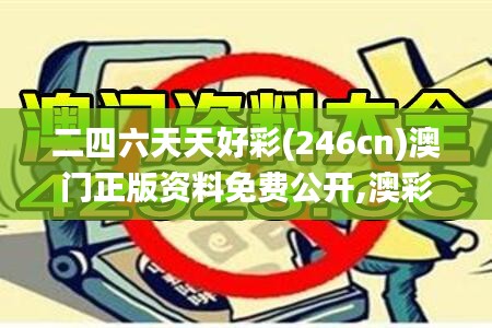 二四六天天好彩(246cn)澳門正版資料免費公開,澳彩開獎結果材料大全,管家婆,澳,專業地調查詳解_專業版YJZ13.33