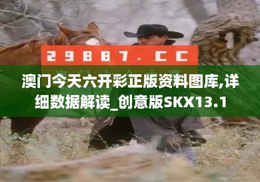 澳門今天六開彩正版資料圖庫,詳細(xì)數(shù)據(jù)解讀_創(chuàng)意版SKX13.1