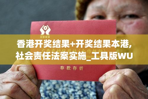 香港開獎結(jié)果+開獎結(jié)果本港,社會責(zé)任法案實(shí)施_工具版WUT13.23