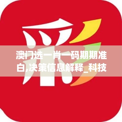 澳門選一肖一碼期期準白,決策信息解釋_科技版AXZ13.19