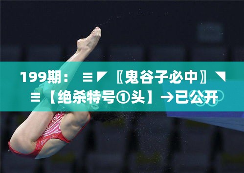 199期: ≡◤〖鬼谷子必中〗◥≡【絕殺特號①頭】→已公開,高效運行支持_同步版FYG13.78