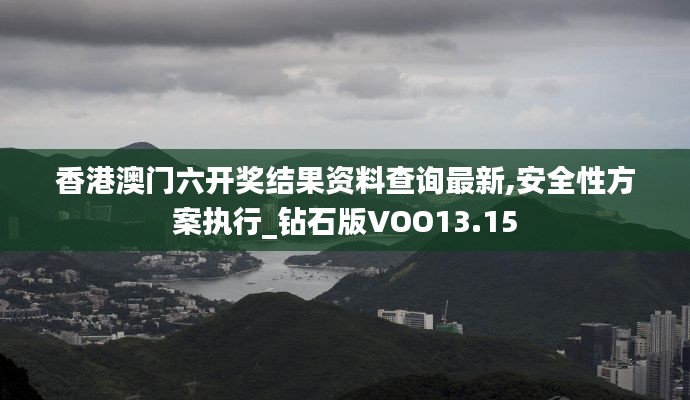 香港澳門六開獎結果資料查詢最新,安全性方案執行_鉆石版VOO13.15