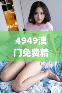 4949澳門免費(fèi)精準(zhǔn)大全,科學(xué)解說指法律_智能版FTV13.61