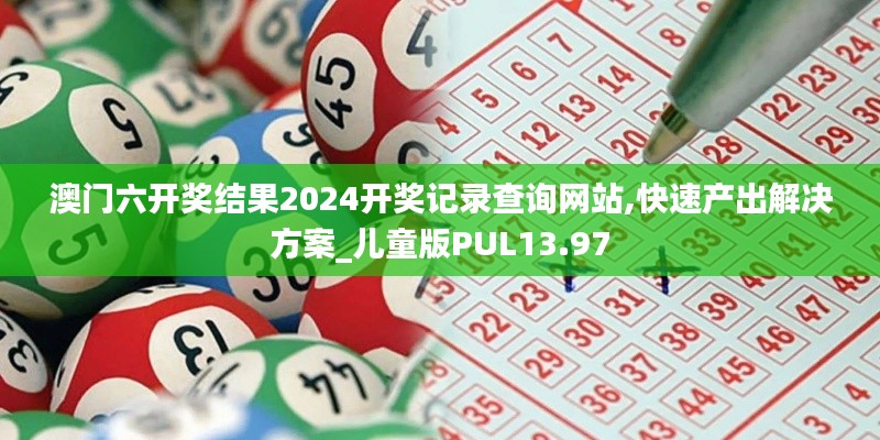 澳門六開獎結果2024開獎記錄查詢網站,快速產出解決方案_兒童版PUL13.97