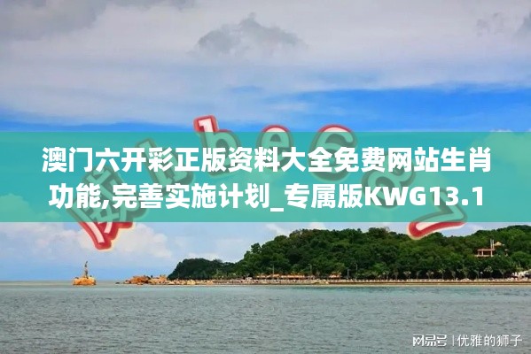 澳門六開彩正版資料大全免費網站生肖功能,完善實施計劃_專屬版KWG13.16