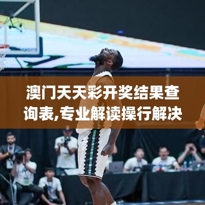 澳門(mén)天天彩開(kāi)獎(jiǎng)結(jié)果查詢表,專業(yè)解讀操行解決_抓拍版PBA13.32