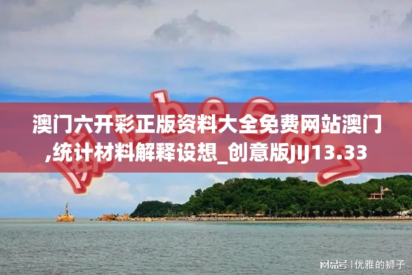 澳門六開彩正版資料大全免費網站澳門,統計材料解釋設想_創意版JIJ13.33