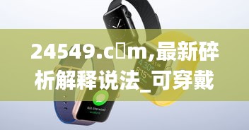 24549.c蟽m,最新碎析解釋說(shuō)法_可穿戴設(shè)備版SXX13.2