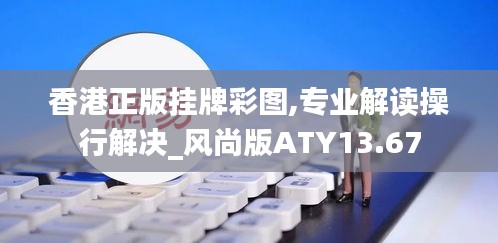 香港正版掛牌彩圖,專業(yè)解讀操行解決_風(fēng)尚版ATY13.67