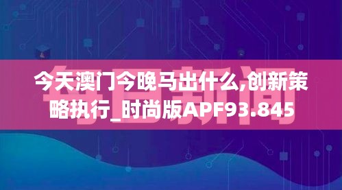 今天澳門今晚馬出什么,創(chuàng)新策略執(zhí)行_時尚版APF93.845