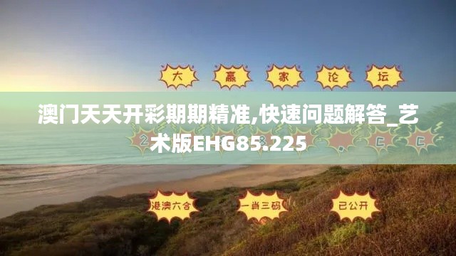 澳門天天開彩期期精準,快速問題解答_藝術版EHG85.225