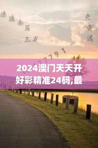2024澳門天天開好彩精準24碼,最新碎析解釋說法_限量版OLZ88.723