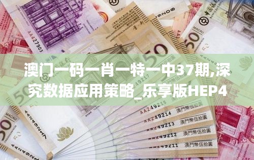 澳門一碼一肖一特一中37期,深究數據應用策略_樂享版HEP42.279