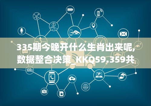 335期今晚開什么生肖出來呢,數據整合決策_KKQ59.359共享版