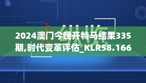 2024澳門今晚開特馬結果335期,時代變革評估_KLR58.166世界版