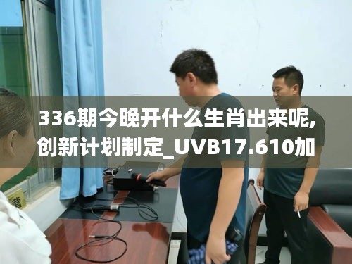336期今晚開什么生肖出來呢,創新計劃制定_UVB17.610加速版