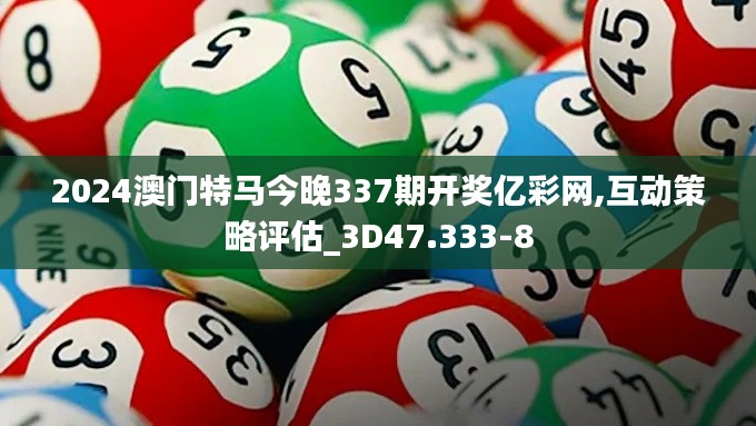 2024澳門特馬今晚337期開獎億彩網,互動策略評估_3D47.333-8