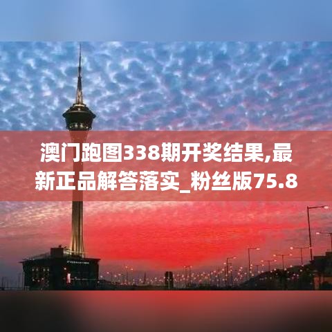 澳門跑圖338期開獎結(jié)果,最新正品解答落實_粉絲版75.850-6