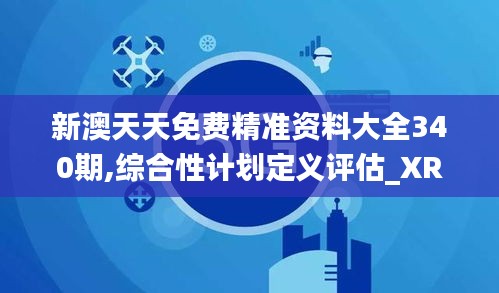 新澳天天免費精準資料大全340期,綜合性計劃定義評估_XR154.717-9