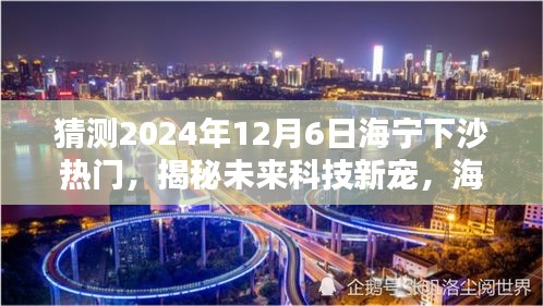 揭秘海寧下沙未來科技趨勢，引領(lǐng)生活新潮流的熱門高科技產(chǎn)品預(yù)測（2024年12月6日）