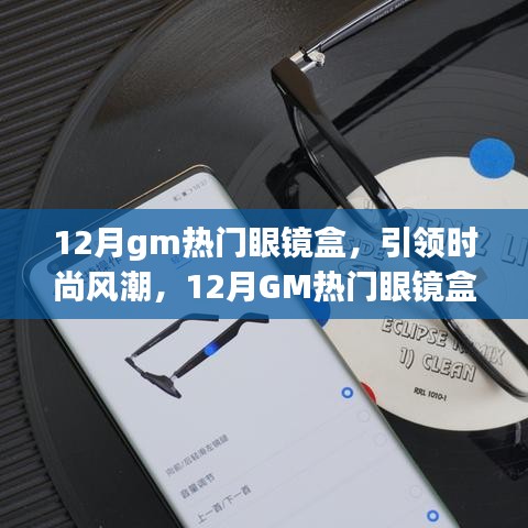 12月GM熱門眼鏡盒引領(lǐng)風(fēng)尚，全面解析時(shí)尚新潮眼鏡盒